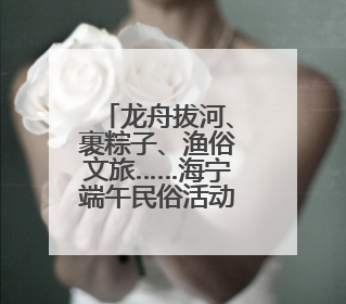 龙舟拔河、裹粽子、渔俗文旅……海宁端午民俗活动“好戏连台”