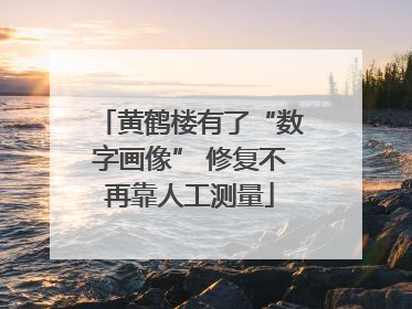 黄鹤楼有了“数字画像” 修复不再靠人工测量