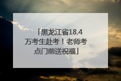 黑龙江省18.4万考生赴考！老师考点门前送祝福