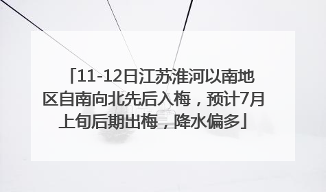 11-12日江苏淮河以南地区自南向北先后入梅，预计7月上旬后期出梅，降水偏多