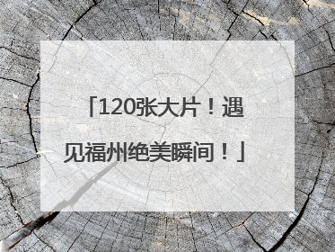 120张大片！遇见福州绝美瞬间！