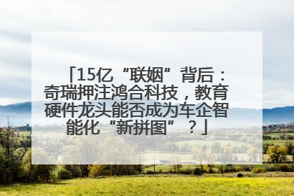 15亿“联姻”背后：奇瑞押注鸿合科技，教育硬件龙头能否成为车企智能化“新拼图”？