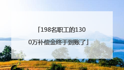 198名职工的1300万补偿金终于到账了