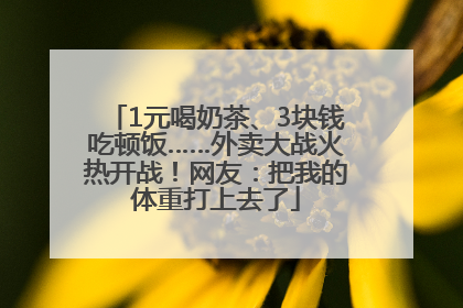 1元喝奶茶、3块钱吃顿饭……外卖大战火热开战！网友：把我的体重打上去了