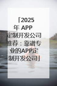 2025 年 APP 定制开发公司推荐：靠谱专业的APP定制开发公司