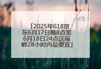 2025年618京东6月17日晚8点至6月18日24点这巅峰28小时内最便宜