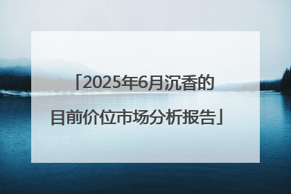 2025年6月沉香的目前价位市场分析报告