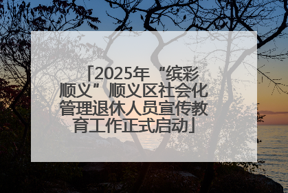 2025年“缤彩顺义”顺义区社会化管理退休人员宣传教育工作正式启动