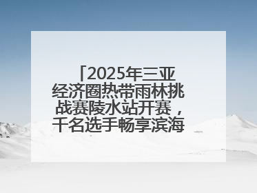 2025年三亚经济圈热带雨林挑战赛陵水站开赛，千名选手畅享滨海雨林风情