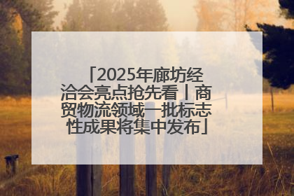 2025年廊坊经洽会亮点抢先看丨商贸物流领域一批标志性成果将集中发布