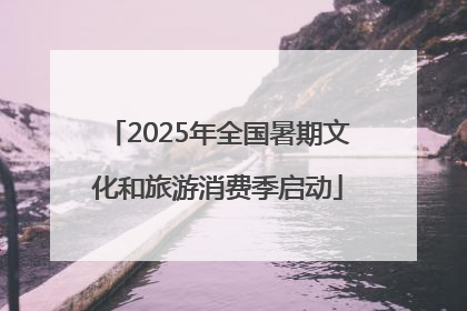2025年全国暑期文化和旅游消费季启动