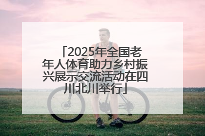 2025年全国老年人体育助力乡村振兴展示交流活动在四川北川举行