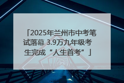 2025年兰州市中考笔试落幕 3.9万九年级考生完成“人生首考”