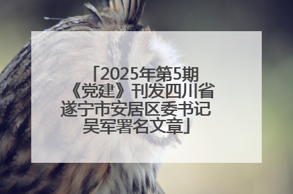 2025年第5期《党建》刊发四川省遂宁市安居区委书记吴军署名文章