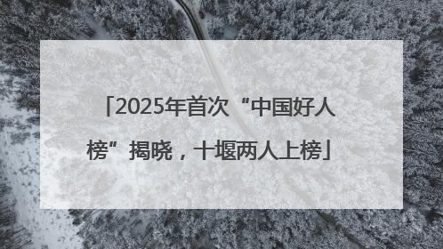 2025年首次“中国好人榜”揭晓，十堰两人上榜