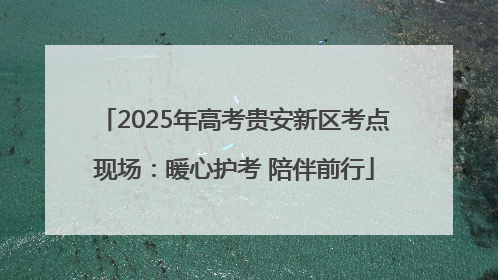 2025年高考贵安新区考点现场：暖心护考 陪伴前行