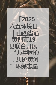 2025六五环境日｜山西省沿黄四市19县联合开展“万里同心，共护黄河”环保志愿者助力一泓清水入黄河公益活动