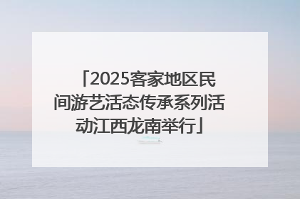 2025客家地区民间游艺活态传承系列活动江西龙南举行