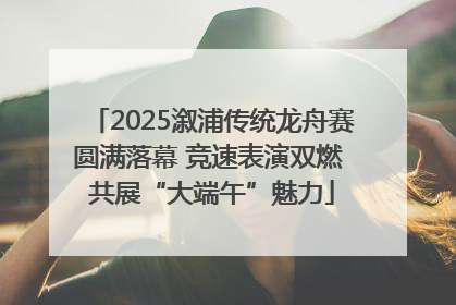 2025溆浦传统龙舟赛圆满落幕 竞速表演双燃 共展“大端午”魅力