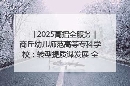 2025高招全服务｜商丘幼儿师范高等专科学校：转型提质谋发展 全力推进高水平综合性应用型高等专科学校建设