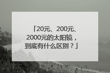 20元、200元、2000元的太阳镜，到底有什么区别？