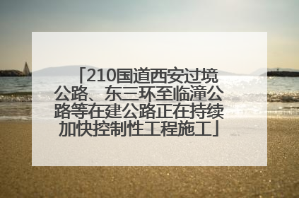 210国道西安过境公路、东三环至临潼公路等在建公路正在持续加快控制性工程施工