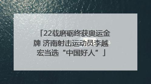 22载磨砺终获奥运金牌 济南射击运动员李越宏当选“中国好人”