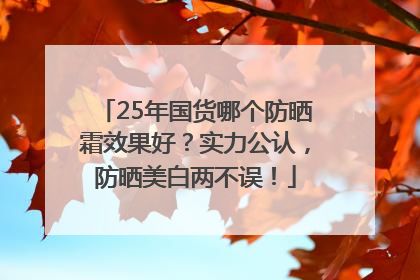 25年国货哪个防晒霜效果好？实力公认，防晒美白两不误！