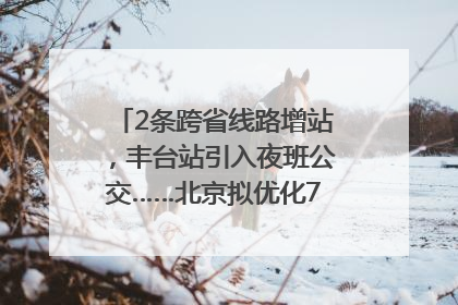 2条跨省线路增站，丰台站引入夜班公交……北京拟优化7条公交线！