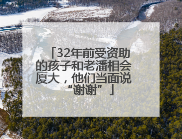 32年前受资助的孩子和老潘相会厦大，他们当面说“谢谢”