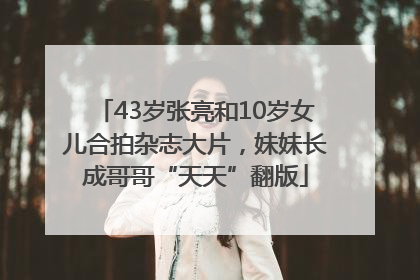 43岁张亮和10岁女儿合拍杂志大片，妹妹长成哥哥“天天”翻版