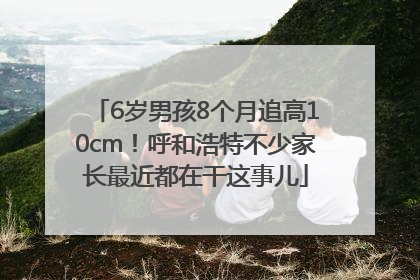 6岁男孩8个月追高10cm！呼和浩特不少家长最近都在干这事儿
