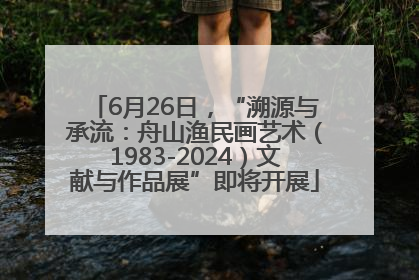 6月26日，“溯源与承流：舟山渔民画艺术（1983-2024）文献与作品展”即将开展