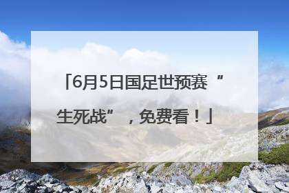 6月5日国足世预赛“生死战”，免费看！