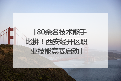 80余名技术能手比拼！西安经开区职业技能竞赛启动