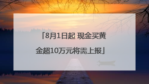 8月1日起 现金买黄金超10万元将需上报