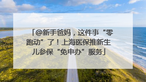 @新手爸妈，这件事“零跑动”了！上海医保推新生儿参保“免申办”服务