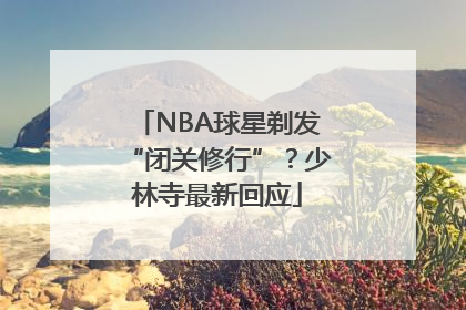 NBA球星剃发“闭关修行”？少林寺最新回应