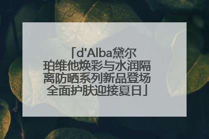 d'Alba黛尔珀维他焕彩与水润隔离防晒系列新品登场全面护肤迎接夏日